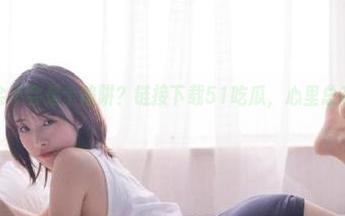 会不会是个陷阱？链接下载51吃瓜，心里总有点小忐忑…