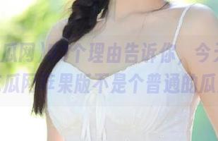 53个理由告诉你，今天的51吃瓜网苹果版不是个普通的瓜！