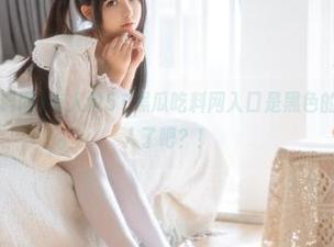 有人说51黑瓜吃料网入口是黑色的，也太吸引人了吧？！