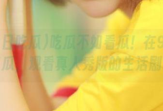吃瓜不如看瓜！在91今日吃瓜，观看真人秀版的生活剧。