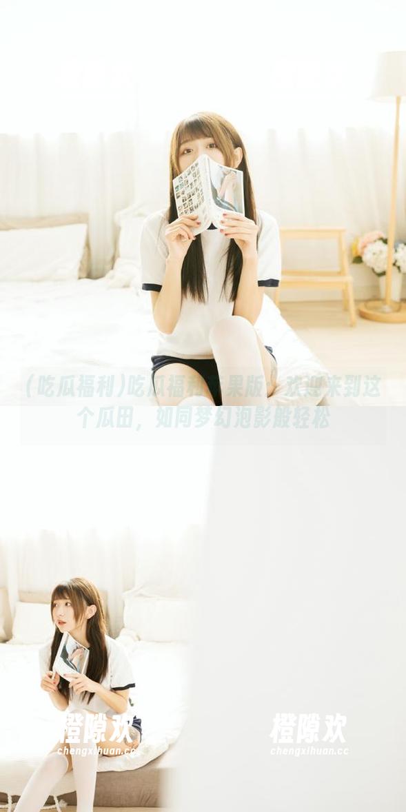 吃瓜福利苹果版：欢迎来到这个瓜田，如同梦幻泡影般轻松