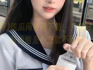 吃瓜网官网下载，只留好瓜于我，其他怕是不来就不回头！