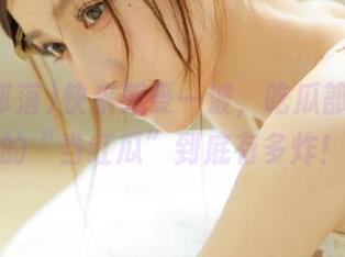 快来感受一波，吃瓜部落发布的“当红瓜”到底有多炸！