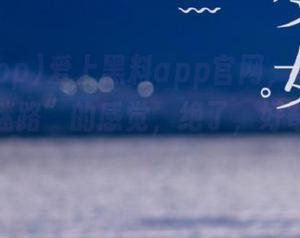 爱上黑料app官网，每次点击“永不迷路”的感觉，绝了，好奇心想飞！